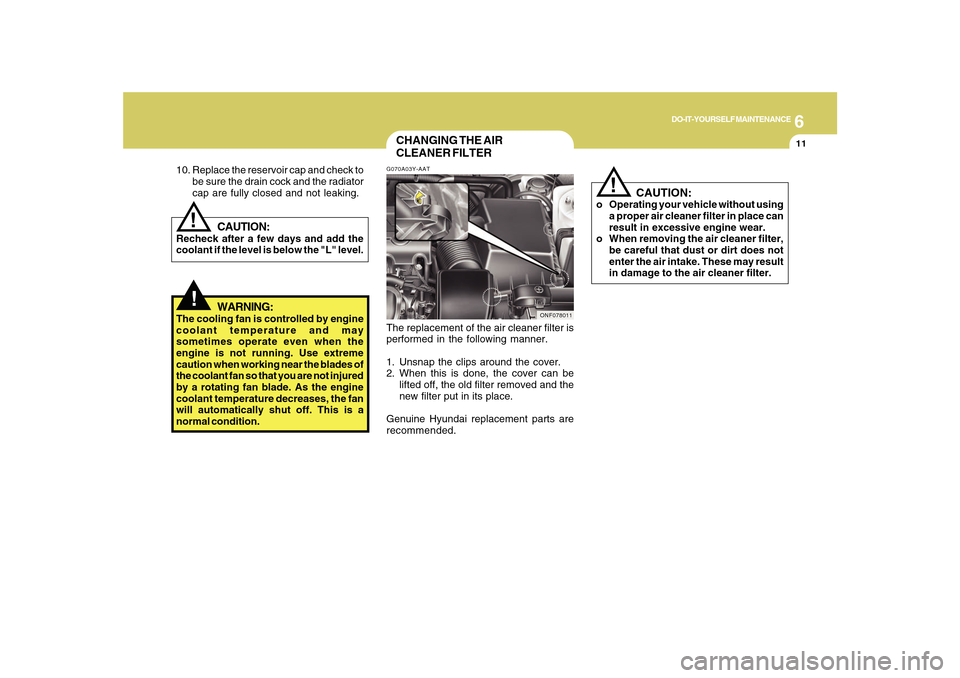 Hyundai Sonata 6
DO-IT-YOURSELF MAINTENANCE
11
!!
10. Replace the reservoir cap and check to
be sure the drain cock and the radiator
cap are fully closed and not leaking.
CAUTION:
Recheck after a few days and add th