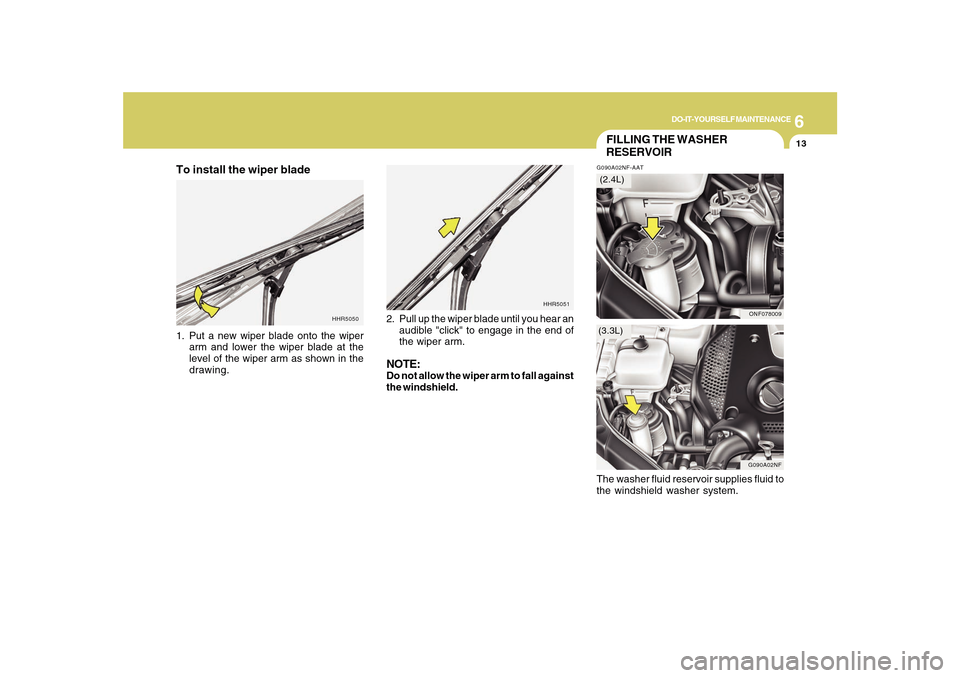 Hyundai Sonata 2010 Owners Manual 6
DO-IT-YOURSELF MAINTENANCE
13
HHR5051
HHR5050
FILLING THE WASHER
RESERVOIRG090A02NF-AAT
G090A02NF
ONF078009
(3.3L)(2.4L)
To install the wiper blade1. Put a new wiper blade onto the wiper
arm and low Hyundai Sonata 2010 Owners Manual 6
DO-IT-YOURSELF MAINTENANCE
13
HHR5051
HHR5050
FILLING THE WASHER
RESERVOIRG090A02NF-AAT
G090A02NF
ONF078009
(3.3L)(2.4L)
To install the wiper blade1. Put a new wiper blade onto the wiper
arm and low