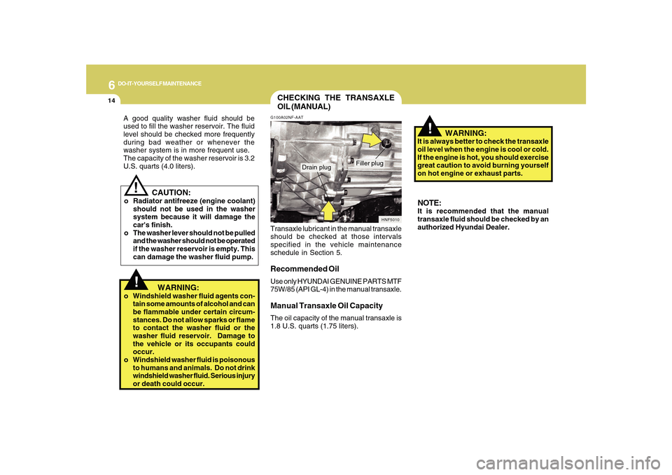 Hyundai Sonata 6
DO-IT-YOURSELF MAINTENANCE
14
   CAUTION:
o Radiator antifreeze (engine coolant)
should not be used in the washer
system because it will damage the
cars finish.
o The washer lever should not be pul