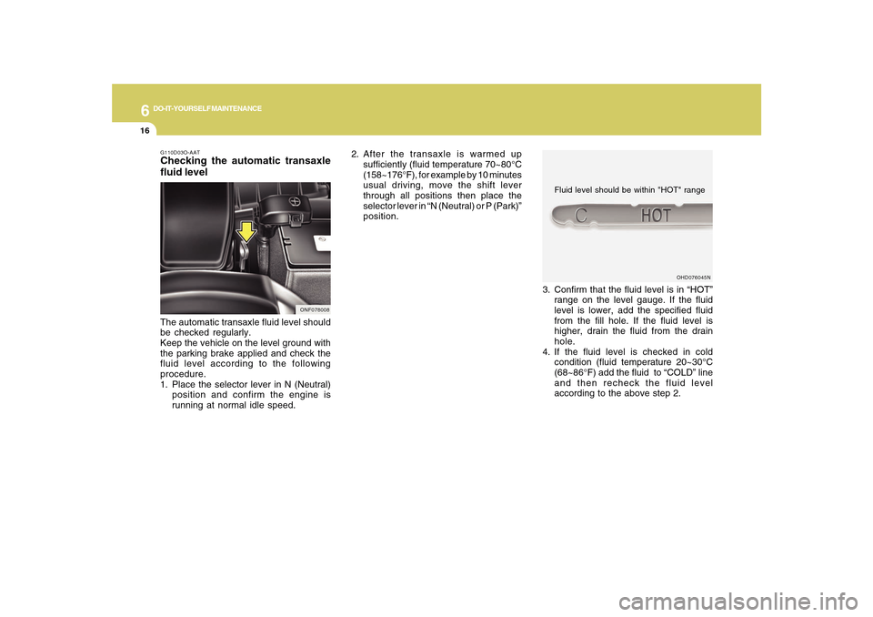 Hyundai Sonata 2010 Owners Manual 6
DO-IT-YOURSELF MAINTENANCE
16
2. After the transaxle is warmed up
sufficiently (fluid temperature 70~80°C
(158~176°F), for example by 10 minutes
usual driving, move the shift lever
through all pos Hyundai Sonata 2010 Owners Manual 6
DO-IT-YOURSELF MAINTENANCE
16
2. After the transaxle is warmed up
sufficiently (fluid temperature 70~80°C
(158~176°F), for example by 10 minutes
usual driving, move the shift lever
through all pos