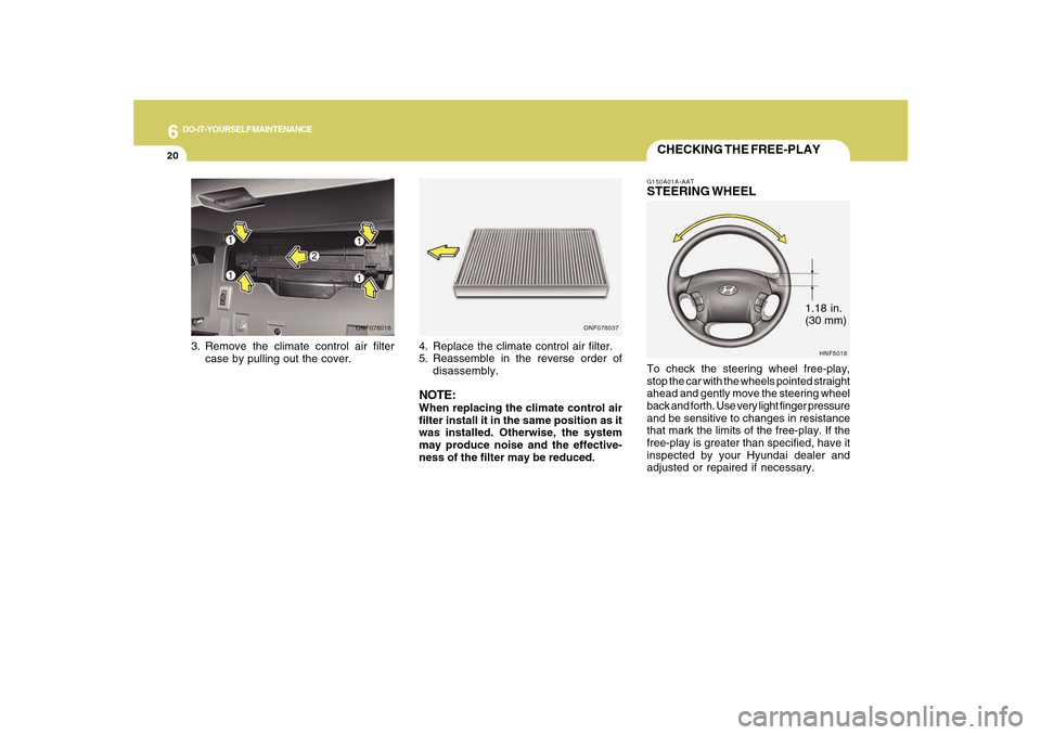 Hyundai Sonata 6
DO-IT-YOURSELF MAINTENANCE
20
1.18 in.
(30 mm)
CHECKING THE FREE-PLAYG150A01A-AATSTEERING WHEELTo check the steering wheel free-play,
stop the car with the wheels pointed straight
ahead and gently m Hyundai Sonata 6
DO-IT-YOURSELF MAINTENANCE
20
1.18 in.
(30 mm)
CHECKING THE FREE-PLAYG150A01A-AATSTEERING WHEELTo check the steering wheel free-play,
stop the car with the wheels pointed straight
ahead and gently m