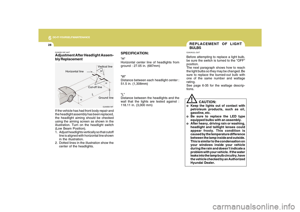 Hyundai Sonata 2010  Owners Manual 6
DO-IT-YOURSELF MAINTENANCE
28
SPECIFICATION:"H"
Horizontal center line of headlights from
ground : 27.05 in. (687mm)
"W"
Distance between each headlight center :
51.5 in. (1,308mm)
"L"
Distance betw