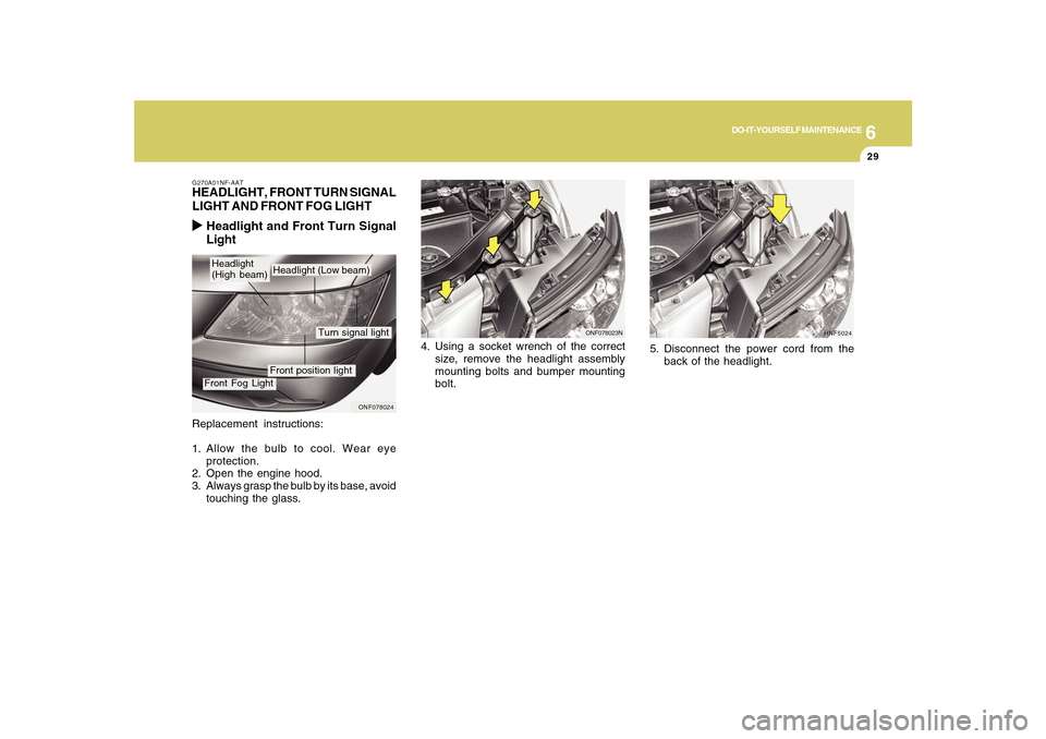 Hyundai Sonata 6
DO-IT-YOURSELF MAINTENANCE
29
Replacement instructions:
1. Allow the bulb to cool. Wear eye
protection.
2. Open the engine hood.
3. Always grasp the bulb by its base, avoid
touching the glass.G270A0 Hyundai Sonata 6
DO-IT-YOURSELF MAINTENANCE
29
Replacement instructions:
1. Allow the bulb to cool. Wear eye
protection.
2. Open the engine hood.
3. Always grasp the bulb by its base, avoid
touching the glass.G270A0