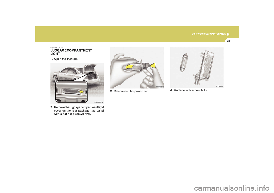 Hyundai Sonata 6
DO-IT-YOURSELF MAINTENANCE
33
HNF5032
3. Disconnect the power cord.
HTB284
4. Replace with a new bulb.
G270C01L-AATLUGGAGE COMPARTMENT
LIGHT1. Open the trunk lid.
2. Remove the luggage compartment l Hyundai Sonata 6
DO-IT-YOURSELF MAINTENANCE
33
HNF5032
3. Disconnect the power cord.
HTB284
4. Replace with a new bulb.
G270C01L-AATLUGGAGE COMPARTMENT
LIGHT1. Open the trunk lid.
2. Remove the luggage compartment l