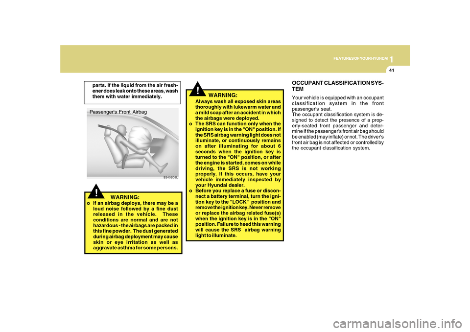 Hyundai Sonata 1
FEATURES OF YOUR HYUNDAI
41
!Passengers Front Airbag
B240B05L
!Always wash all exposed skin areas
thoroughly with lukewarm water and
a mild soap after an accident in which
the airbags were deployed