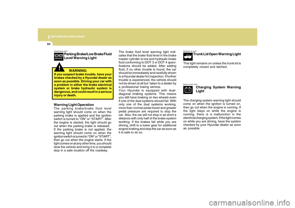 Hyundai Sonata 2010  Owners Manual 1FEATURES OF YOUR HYUNDAI54
The brake fluid level warning light indi-
cates that the brake fluid level in the brake
master cylinder is low and hydraulic brake
fluid conforming to DOT 3 or DOT 4 speci-