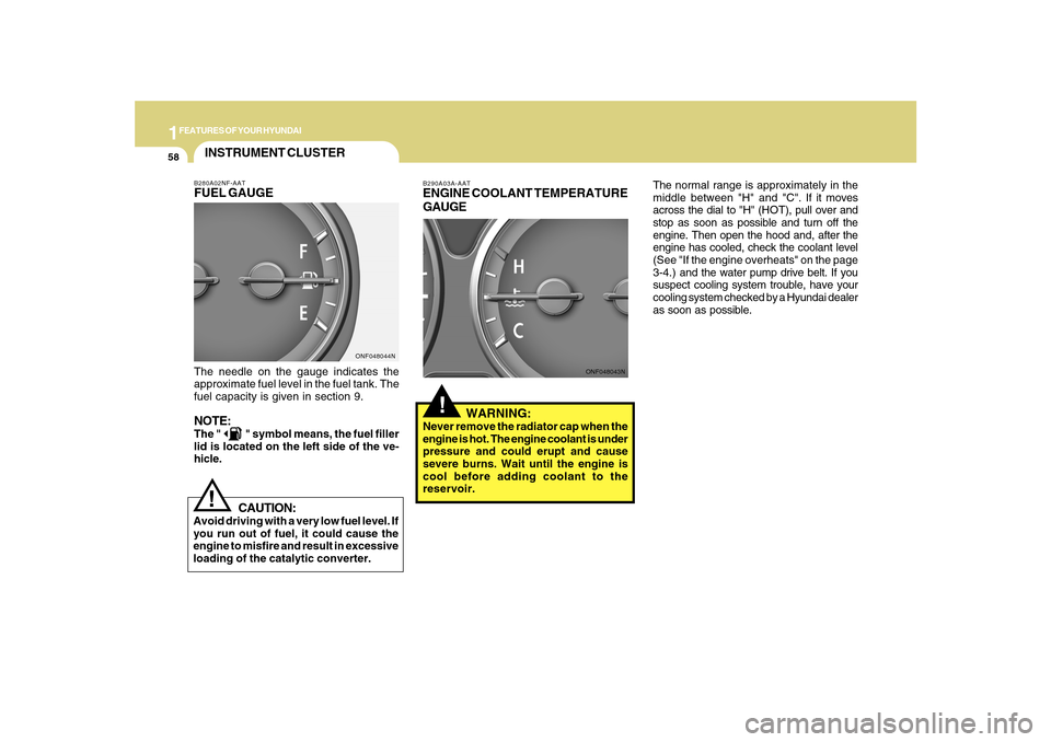 Hyundai Sonata 1FEATURES OF YOUR HYUNDAI58
!
B290A03A-AATENGINE COOLANT TEMPERATURE
GAUGE
   WARNING:Never remove the radiator cap when the
engine is hot. The engine coolant is under
pressure and could erupt and cau