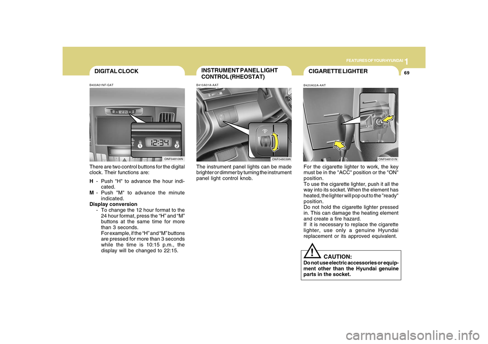 Hyundai Sonata 1
FEATURES OF YOUR HYUNDAI
69
INSTRUMENT PANEL LIGHT
CONTROL (RHEOSTAT)B410A01A-AATThe instrument panel lights can be made
brighter or dimmer by turning the instrument
panel light control knob.
CIGARE