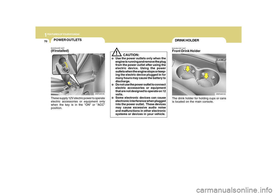 Hyundai Sonata 1FEATURES OF YOUR HYUNDAI70
B450A01NF-GATFront Drink HolderThe drink holder for holding cups or cans
is located on the main console.
ONF048103
DRINK HOLDER
!
   CAUTION:
o Use the power outlets only w