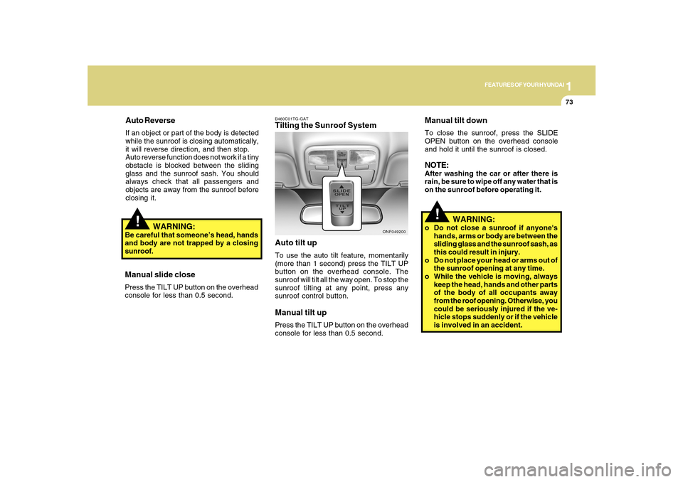 Hyundai Sonata 1
FEATURES OF YOUR HYUNDAI
73
!
Manual tilt downTo close the sunroof, press the SLIDE
OPEN button on the overhead console
and hold it until the sunroof is closed.NOTE:After washing the car or after th