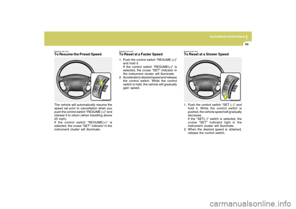 Hyundai Sonata 1
FEATURES OF YOUR HYUNDAI
93
B660D01NF-AATTo Resume the Preset SpeedThe vehicle will automatically resume the
speed set prior to cancellation when you
push the control switch "RESUME (+)" and
release