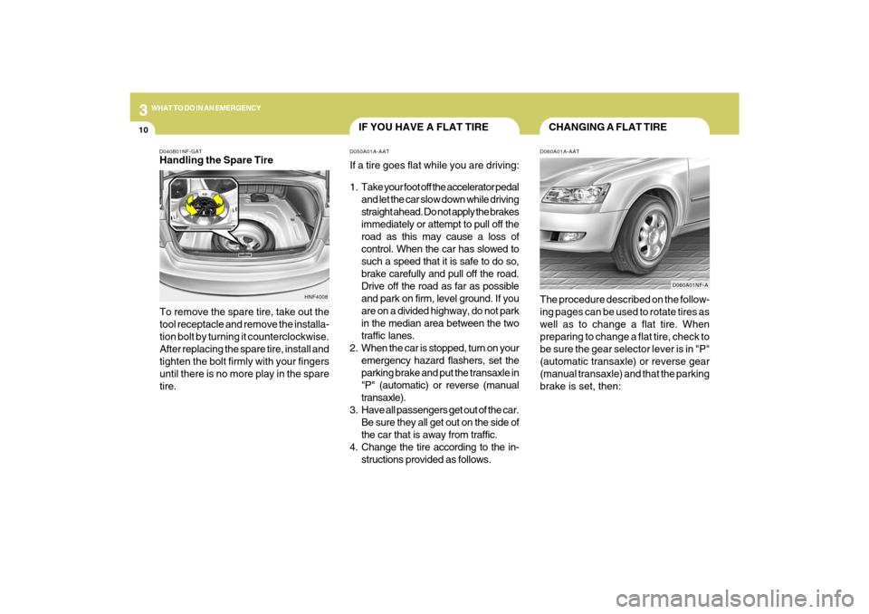 Hyundai Sonata 310
WHAT TO DO IN AN EMERGENCY
CHANGING A FLAT TIRE
IF YOU HAVE A FLAT TIRE
D060A01A-AATThe procedure described on the follow-
ing pages can be used to rotate tires as
well as to change a flat tire. W Hyundai Sonata 310
WHAT TO DO IN AN EMERGENCY
CHANGING A FLAT TIRE
IF YOU HAVE A FLAT TIRE
D060A01A-AATThe procedure described on the follow-
ing pages can be used to rotate tires as
well as to change a flat tire. W