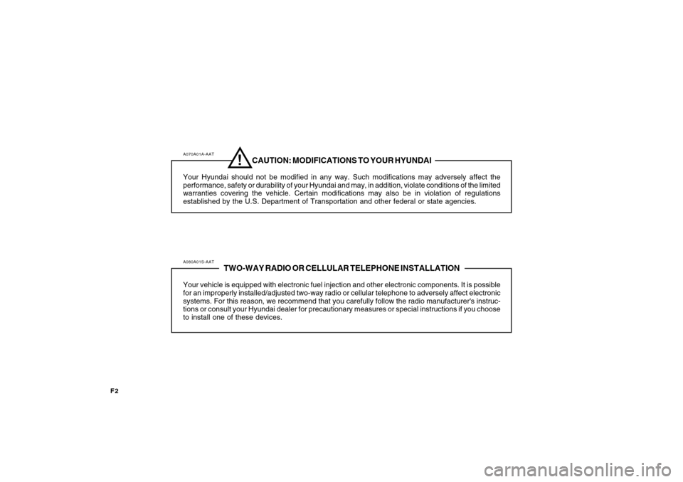 Hyundai Sonata F2
A070A01A-AAT
CAUTION: MODIFICATIONS TO YOUR HYUNDAI
Your Hyundai should not be modified in any way. Such modifications may adversely affect the
performance, safety or durability of your Hyundai and