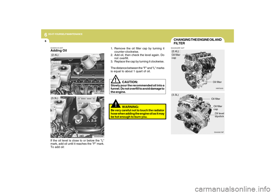 Hyundai Sonata 2009  Owners Manual 6
DO-IT-YOURSELF MAINTENANCE
6
!!
G030D01O-AATAdding Oil
1. Remove the oil filler cap by turning it
counter-clockwise.
2. Add oil, then check the level again. Do
not overfill.
3. Replace the cap by tu