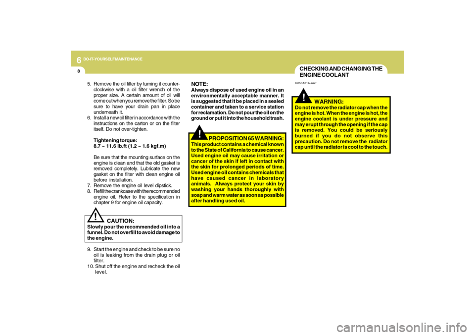 Hyundai Sonata 6
DO-IT-YOURSELF MAINTENANCE
8
CHECKING AND CHANGING THE
ENGINE COOLANT!
G050A01A-AAT
   WARNING:
Do not remove the radiator cap when the
engine is hot. When the engine is hot, the
engine coolant is u