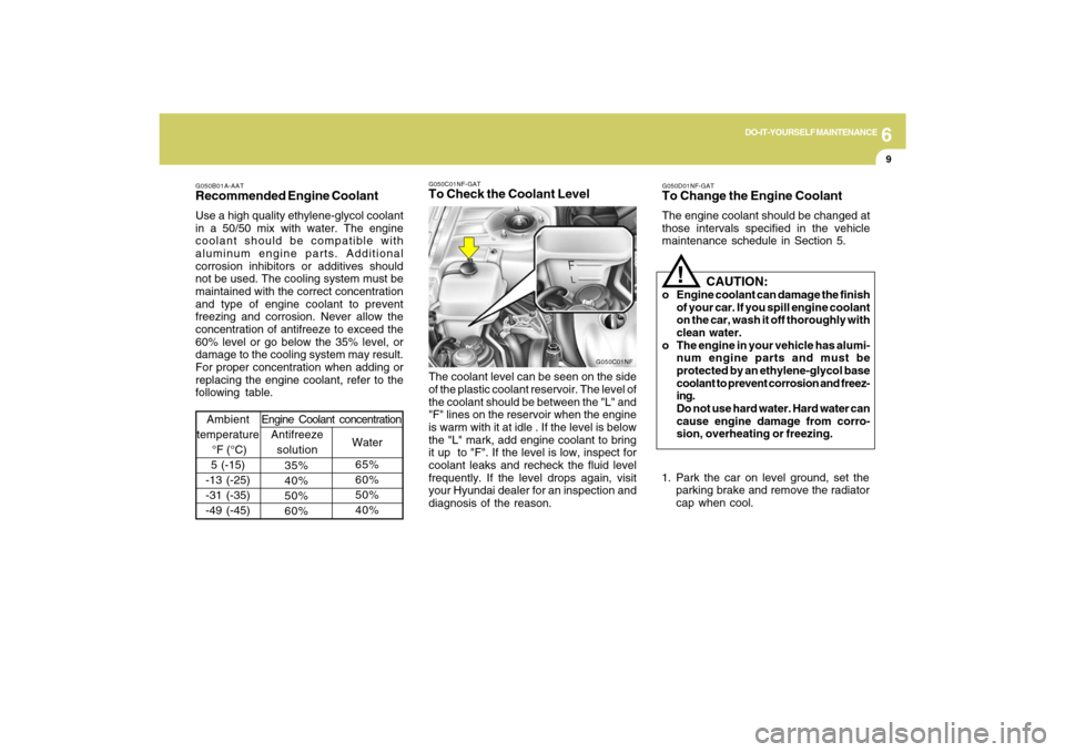 Hyundai Sonata 6
DO-IT-YOURSELF MAINTENANCE
9
G050B01A-AATRecommended Engine CoolantUse a high quality ethylene-glycol coolant
in a 50/50 mix with water. The engine
coolant should be compatible with
aluminum engine 