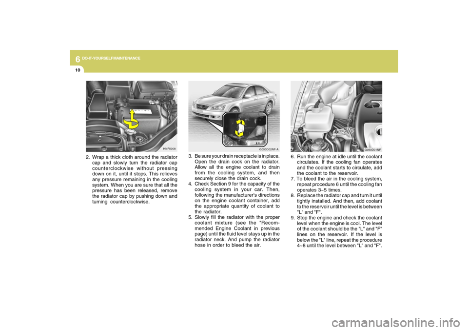 Hyundai Sonata 6
DO-IT-YOURSELF MAINTENANCE
10
3. Be sure your drain receptacle is in place.
Open the drain cock on the radiator.
Allow all the engine coolant to drain
from the cooling system, and then
securely clos