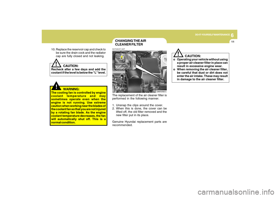 Hyundai Sonata 6
DO-IT-YOURSELF MAINTENANCE
11
!!
10. Replace the reservoir cap and check to
be sure the drain cock and the radiator
cap are fully closed and not leaking.
CAUTION:
Recheck after a few days and add th