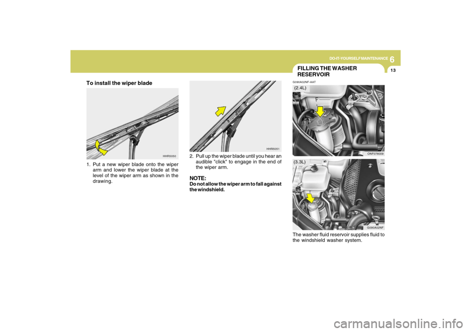 Hyundai Sonata 6
DO-IT-YOURSELF MAINTENANCE
13
HHR5051
HHR5050
FILLING THE WASHER
RESERVOIRG090A02NF-AAT
G090A02NF
ONF078009
(3.3L)(2.4L)
To install the wiper blade1. Put a new wiper blade onto the wiper
arm and low Hyundai Sonata 6
DO-IT-YOURSELF MAINTENANCE
13
HHR5051
HHR5050
FILLING THE WASHER
RESERVOIRG090A02NF-AAT
G090A02NF
ONF078009
(3.3L)(2.4L)
To install the wiper blade1. Put a new wiper blade onto the wiper
arm and low
