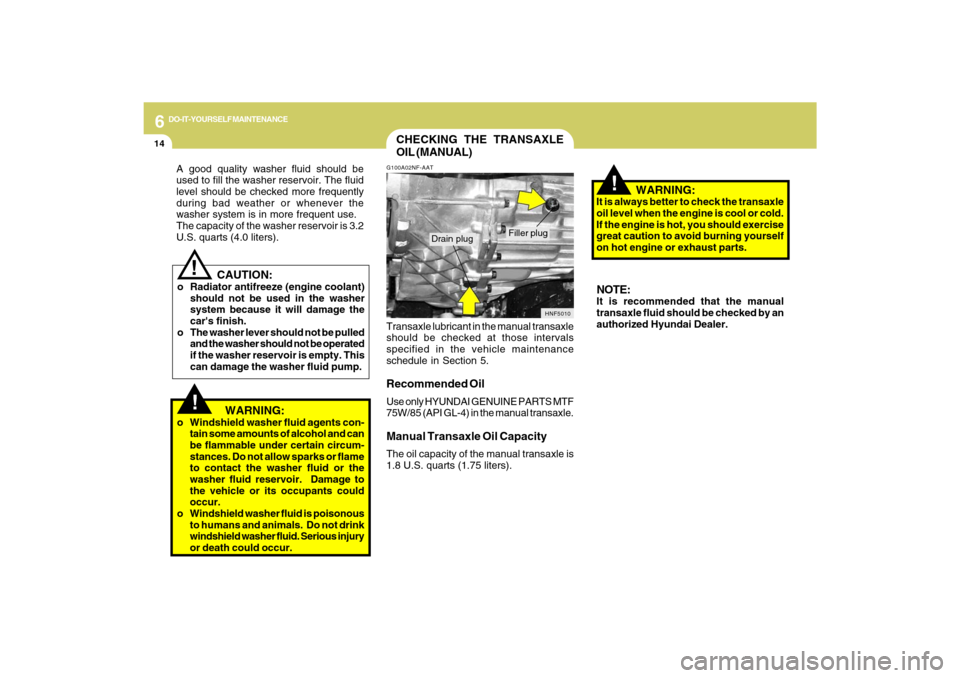 Hyundai Sonata 2009  Owners Manual 6
DO-IT-YOURSELF MAINTENANCE
14
   CAUTION:
o Radiator antifreeze (engine coolant)
should not be used in the washer
system because it will damage the
cars finish.
o The washer lever should not be pul