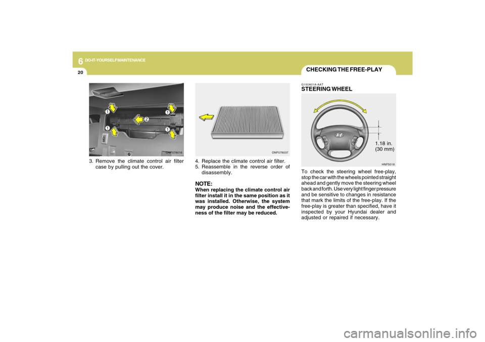 Hyundai Sonata 6
DO-IT-YOURSELF MAINTENANCE
20
1.18 in.
(30 mm)
CHECKING THE FREE-PLAYG150A01A-AATSTEERING WHEELTo check the steering wheel free-play,
stop the car with the wheels pointed straight
ahead and gently m Hyundai Sonata 6
DO-IT-YOURSELF MAINTENANCE
20
1.18 in.
(30 mm)
CHECKING THE FREE-PLAYG150A01A-AATSTEERING WHEELTo check the steering wheel free-play,
stop the car with the wheels pointed straight
ahead and gently m