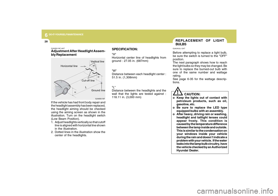 Hyundai Sonata 6
DO-IT-YOURSELF MAINTENANCE
28
SPECIFICATION:"H"
Horizontal center line of headlights from
ground : 27.05 in. (687mm)
"W"
Distance between each headlight center :
51.5 in. (1,308mm)
"L"
Distance betw