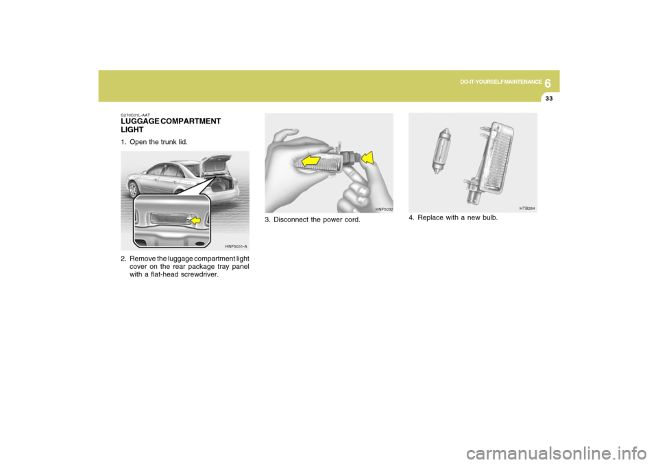 Hyundai Sonata 6
DO-IT-YOURSELF MAINTENANCE
33
HNF5032
3. Disconnect the power cord.
HTB284
4. Replace with a new bulb.
G270C01L-AATLUGGAGE COMPARTMENT
LIGHT1. Open the trunk lid.
2. Remove the luggage compartment l