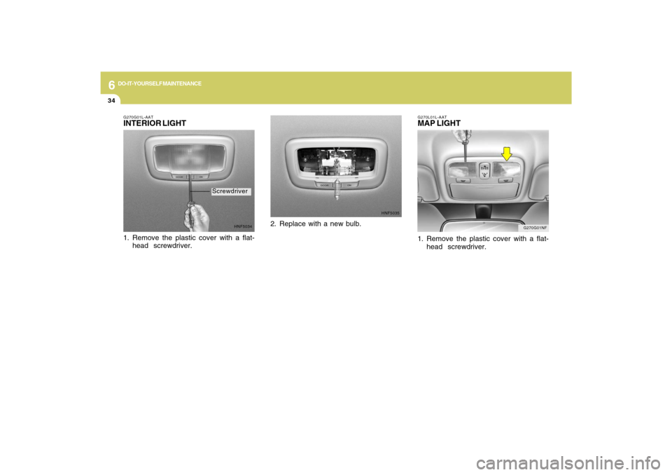 Hyundai Sonata 6
DO-IT-YOURSELF MAINTENANCE
34
G270G01NF G270L01L-AAT
MAP LIGHT1. Remove the plastic cover with a flat-
head  screwdriver.
G270G01L-AATINTERIOR LIGHT
HNF5034
1. Remove the plastic cover with a flat-
