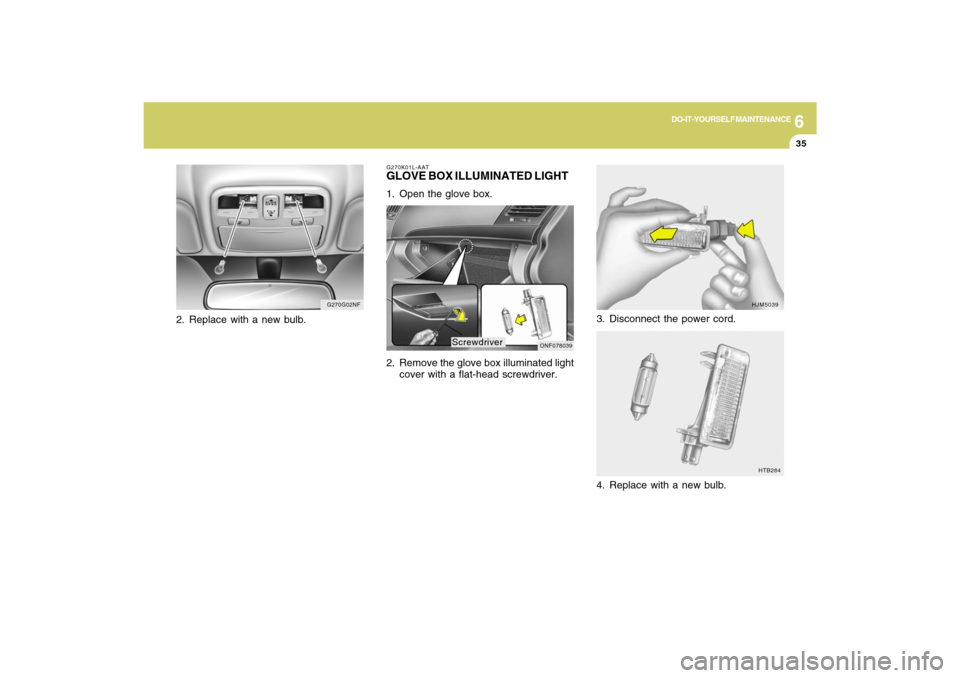 Hyundai Sonata 6
DO-IT-YOURSELF MAINTENANCE
35
3. Disconnect the power cord.
HJM5039
HTB284
4. Replace with a new bulb.
G270K01L-AATGLOVE BOX ILLUMINATED LIGHT1. Open the glove box.
2. Remove the glove box illuminat