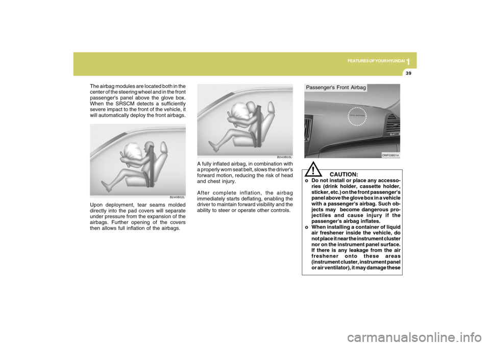 Hyundai Sonata 1
FEATURES OF YOUR HYUNDAI
39
B240B02L
Upon deployment, tear seams molded
directly into the pad covers will separate
under pressure from the expansion of the
airbags. Further opening of the covers
the