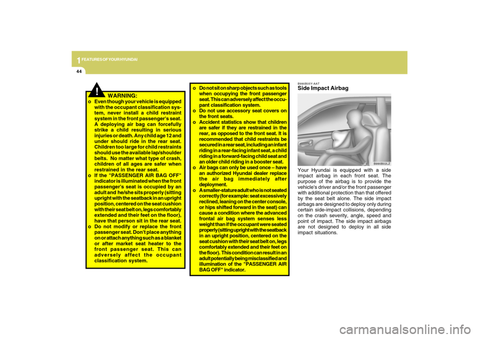 Hyundai Sonata 1FEATURES OF YOUR HYUNDAI44
!
   WARNING:
o Even though your vehicle is equipped
with the occupant classification sys-
tem, never install a child restraint
system in the front passengers seat.
A depl