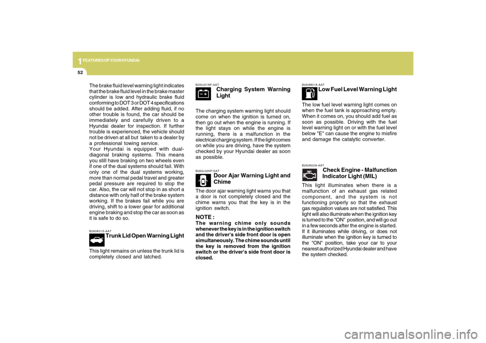 Hyundai Sonata 1FEATURES OF YOUR HYUNDAI52
B260L02HP-GAT
Door Ajar Warning Light and
Chime
The door ajar warning light warns you that
a door is not completely closed and the
chime warns you that the key is in the
ig
