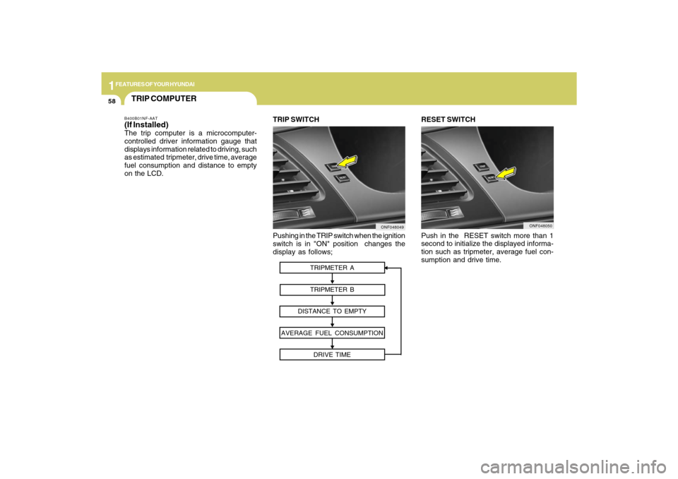 Hyundai Sonata 1FEATURES OF YOUR HYUNDAI58
Pushing in the TRIP switch when the ignition
switch is in "ON" position changes the
display as follows;
ONF048049
TRIP SWITCH RESET SWITCH
Push in the RESET switch more t Hyundai Sonata 1FEATURES OF YOUR HYUNDAI58
Pushing in the TRIP switch when the ignition
switch is in "ON" position changes the
display as follows;
ONF048049
TRIP SWITCH RESET SWITCH
Push in the RESET switch more t