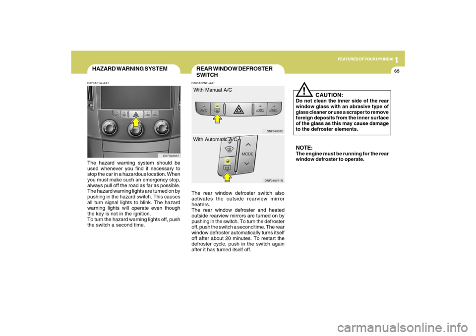 Hyundai Sonata 1
FEATURES OF YOUR HYUNDAI
65
ONF048071NONF048072
NOTE:The engine must be running for the rear
window defroster to operate.
   CAUTION:
Do not clean the inner side of the rear
window glass with an abr