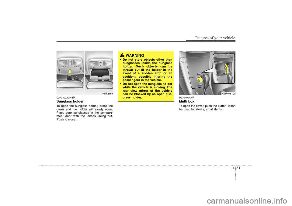 Hyundai Sonata 481
Features of your vehicle
D270300AUN-EA Sunglass holder  
To open the sunglass holder, press the 
cover and the holder will slowly open.
Place your sunglasses in the compart-
ment door with the len