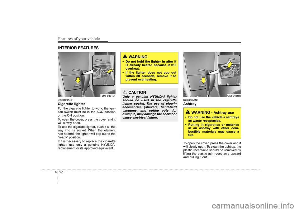 Hyundai Sonata Features of your vehicle
82
4
D280100ANF Cigarette lighter
For the cigarette lighter to work, the igni-
tion switch must be in the ACC positionor the ON position.
To open the cover, press the cover Hyundai Sonata Features of your vehicle
82
4
D280100ANF Cigarette lighter
For the cigarette lighter to work, the igni-
tion switch must be in the ACC positionor the ON position.
To open the cover, press the cover