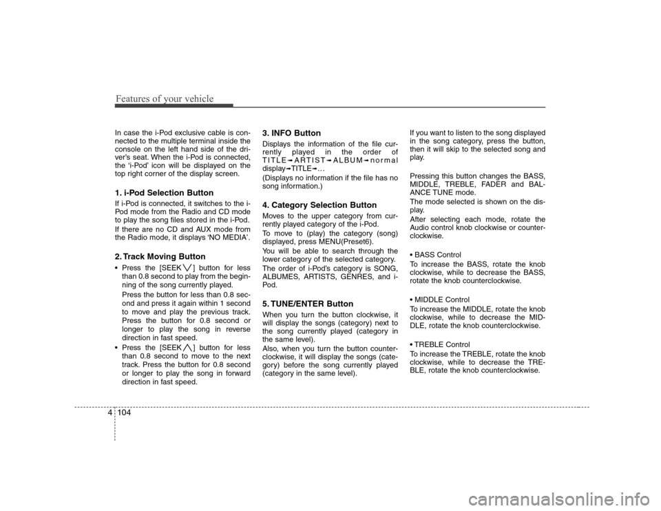 Hyundai Sonata Features of your vehicle
104
4
In case the i-Pod exclusive cable is con- 
nected to the multiple terminal inside the
console on the left hand side of the dri-
ver’s seat. When the i-Pod is connected