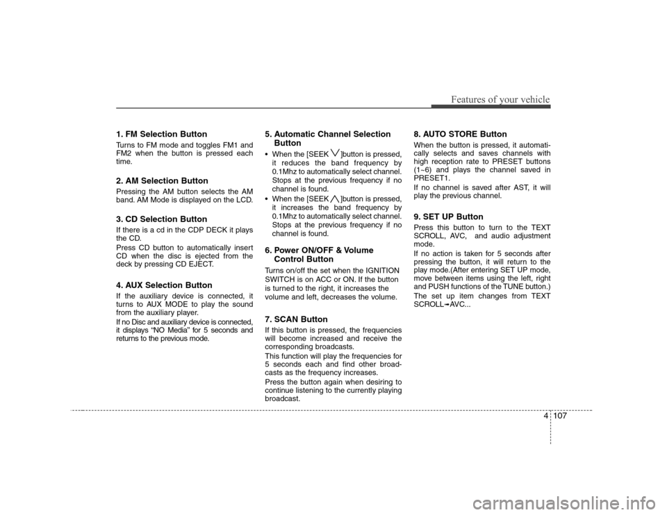 Hyundai Sonata 4107
Features of your vehicle
1. FM Selection Button 
Turns to FM mode and toggles FM1 and 
FM2 when the button is pressed each
time. 
2. AM Selection Button 
Pressing the AM button selects the AM 
ba