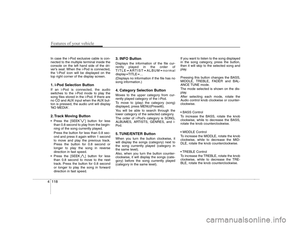 Hyundai Sonata Features of your vehicle
118
4
In case the i-Pod exclusive cable is con- 
nected to the multiple terminal inside the
console on the left hand side of the dri-
ver’s seat. When the i-Pod is connected