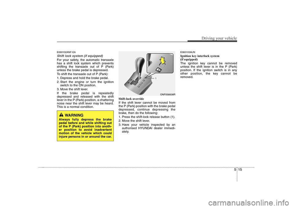 Hyundai Sonata 515
Driving your vehicle
E060102ANF-EA
Shift lock system (if equipped)
For your safety, the automatic transaxle
has a shift lock system which prevents
shifting the transaxle out of P (Park)
unless th Hyundai Sonata 515
Driving your vehicle
E060102ANF-EA
Shift lock system (if equipped)
For your safety, the automatic transaxle
has a shift lock system which prevents
shifting the transaxle out of P (Park)
unless th