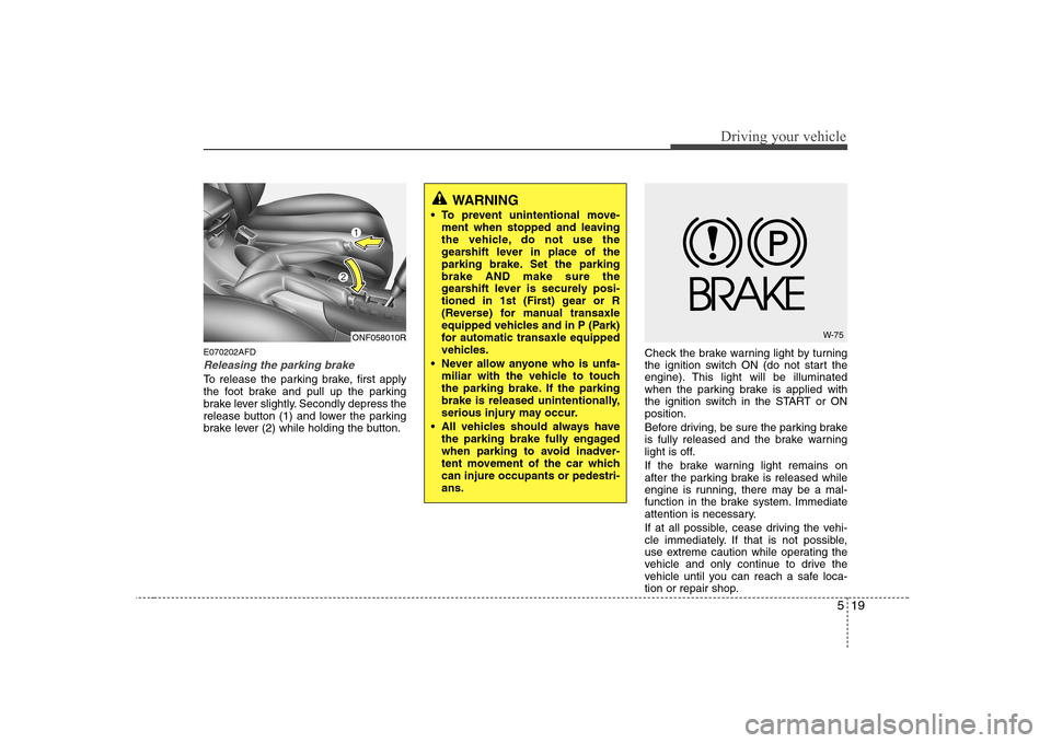 Hyundai Sonata 519
Driving your vehicle
E070202AFD
Releasing the parking brake
To release the parking brake, first apply 
the foot brake and pull up the parking
brake lever slightly. Secondly depress the
release but