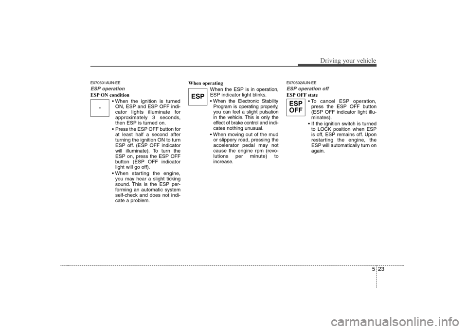 Hyundai Sonata 523
Driving your vehicle
E070501AUN-EE
ESP operation
ESP ON conditionON, ESP and ESP OFF indi- 
cator lights illuminate for
approximately 3 seconds,
then ESP is turned on.
 Press the ESP OFF button fo