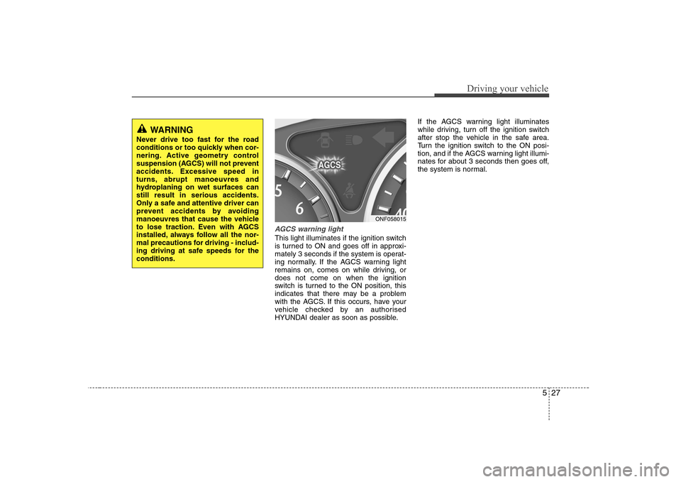 Hyundai Sonata 527
Driving your vehicle
AGCS warning light
This light illuminates if the ignition switch 
is turned to ON and goes off in approxi-
mately 3 seconds if the system is operat-
ing normally. If the AGCS 