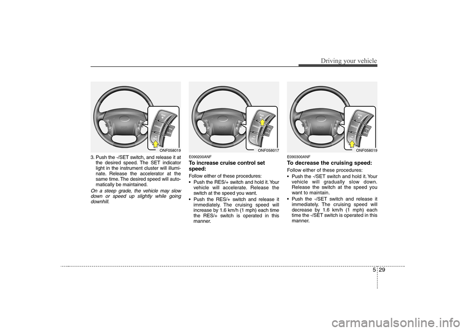 Hyundai Sonata 529
Driving your vehicle
3. Push the -/SET switch, and release it atthe desired speed. The SET indicator
light in the instrument cluster will illumi-
nate. Release the accelerator at the
same time. T Hyundai Sonata 529
Driving your vehicle
3. Push the -/SET switch, and release it atthe desired speed. The SET indicator
light in the instrument cluster will illumi-
nate. Release the accelerator at the
same time. T