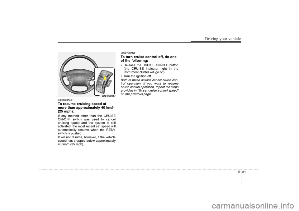 Hyundai Sonata 531
Driving your vehicle
E090600ANF
To resume cruising speed at
more than approximately 40 km/h(25 mph):
If any method other than the CRUISE
ON-OFF switch was used to cancel
cruising speed and the Hyundai Sonata 531
Driving your vehicle
E090600ANF
To resume cruising speed at
more than approximately 40 km/h(25 mph):
If any method other than the CRUISE
ON-OFF switch was used to cancel
cruising speed and the