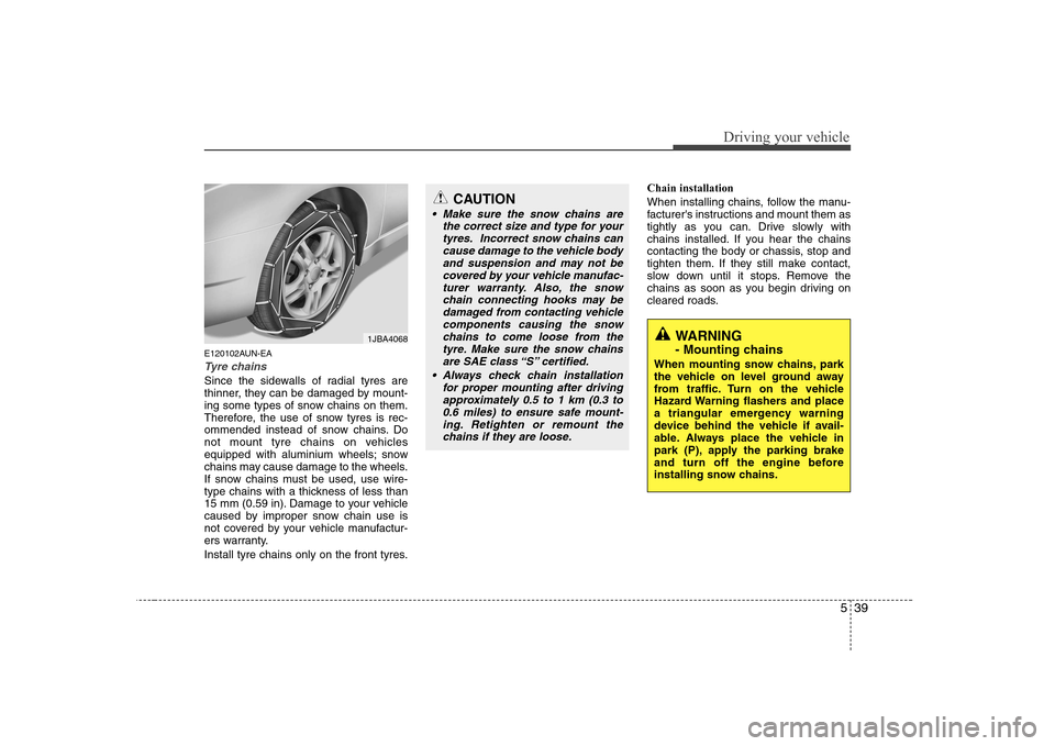 Hyundai Sonata 539
Driving your vehicle
E120102AUN-EA
Tyre chains 
Since the sidewalls of radial tyres are 
thinner, they can be damaged by mount-
ing some types of snow chains on them.
Therefore, the use of snow ty