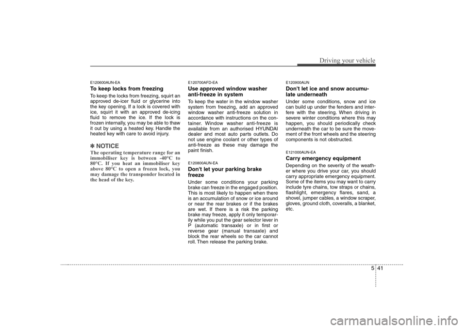 Hyundai Sonata 541
Driving your vehicle
E120600AUN-EA 
To keep locks from freezing 
To keep the locks from freezing, squirt an 
approved de-icer fluid or glycerine into
the key opening. If a lock is covered with
ice