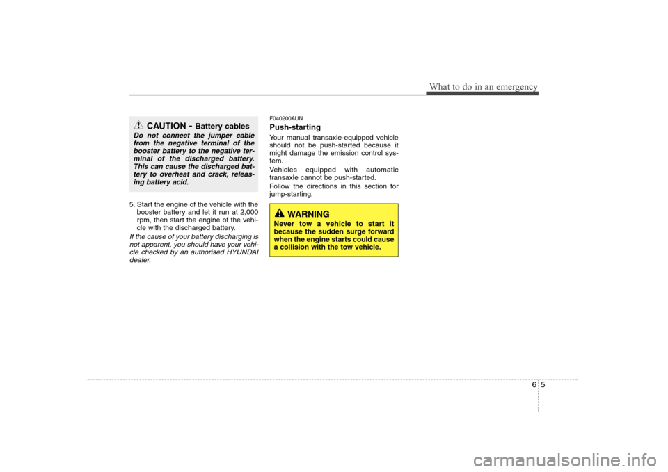 Hyundai Sonata 65
What to do in an emergency
5. Start the engine of the vehicle with thebooster battery and let it run at 2,000 
rpm, then start the engine of the vehi-
cle with the discharged battery.
If the cause 