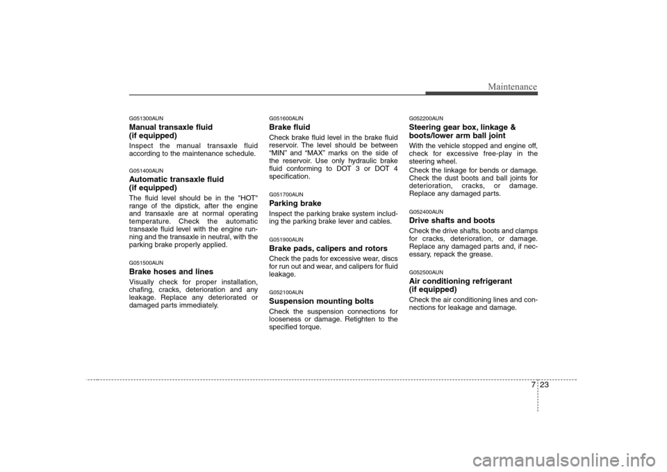 Hyundai Sonata 723
Maintenance
G051300AUN 
Manual transaxle fluid  (if equipped) 
Inspect the manual transaxle fluid 
according to the maintenance schedule. 
G051400AUN 
Automatic transaxle fluid  (if equipped) 
The