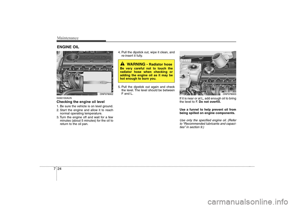Hyundai Sonata Maintenance
24
7
ENGINE OIL
G060100AUN 
Checking the engine oil level   
1. Be sure the vehicle is on level ground. 
2. Start the engine and allow it to reach normal operating temperature.
3. Turn the